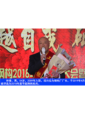 林春，男，54歲，2009年入職，現(xiàn)崗位為鋼構(gòu)廠廠長(zhǎng)，于2019年4月被評(píng)選為2018年度節(jié)能降耗標(biāo)